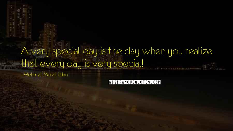 Mehmet Murat Ildan Quotes: A very special day is the day when you realize that every day is very special!