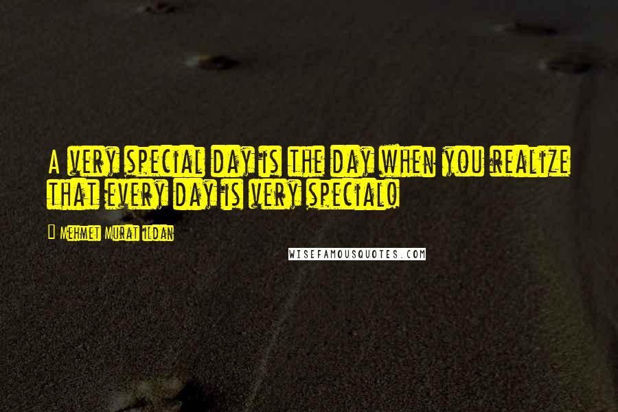 Mehmet Murat Ildan Quotes: A very special day is the day when you realize that every day is very special!