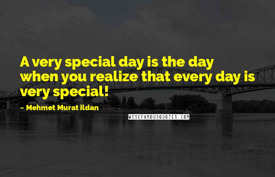 Mehmet Murat Ildan Quotes: A very special day is the day when you realize that every day is very special!