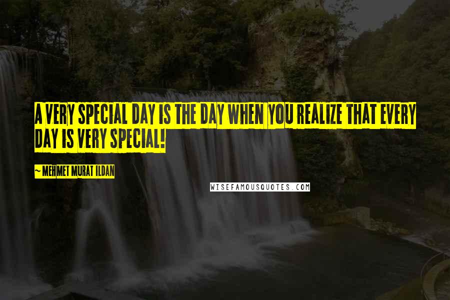 Mehmet Murat Ildan Quotes: A very special day is the day when you realize that every day is very special!
