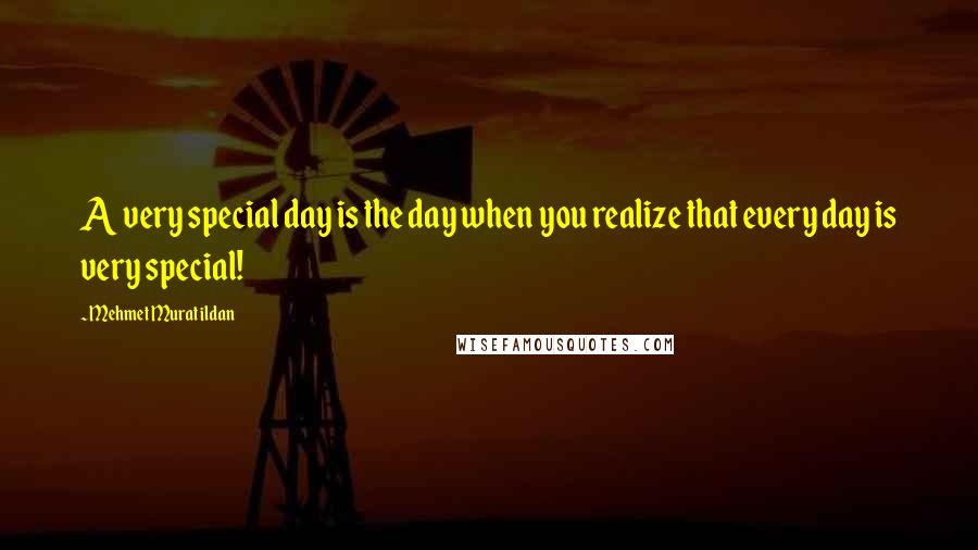 Mehmet Murat Ildan Quotes: A very special day is the day when you realize that every day is very special!