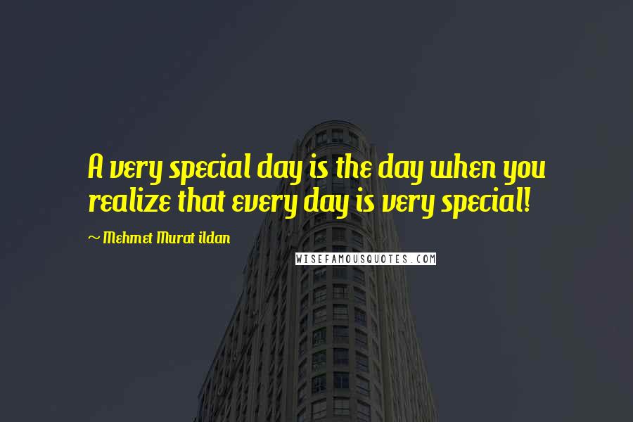 Mehmet Murat Ildan Quotes: A very special day is the day when you realize that every day is very special!