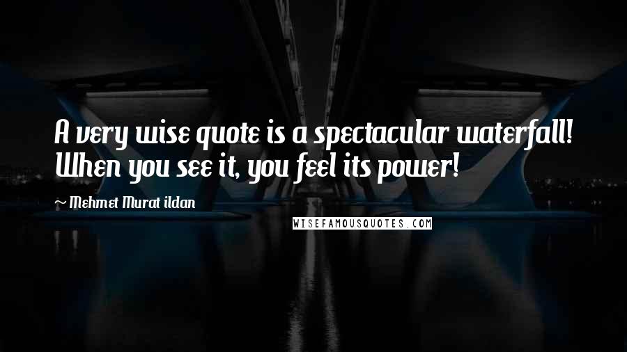 Mehmet Murat Ildan Quotes: A very wise quote is a spectacular waterfall! When you see it, you feel its power!
