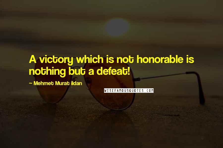 Mehmet Murat Ildan Quotes: A victory which is not honorable is nothing but a defeat!
