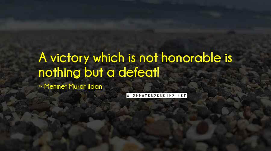 Mehmet Murat Ildan Quotes: A victory which is not honorable is nothing but a defeat!