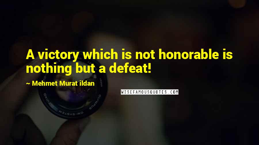 Mehmet Murat Ildan Quotes: A victory which is not honorable is nothing but a defeat!