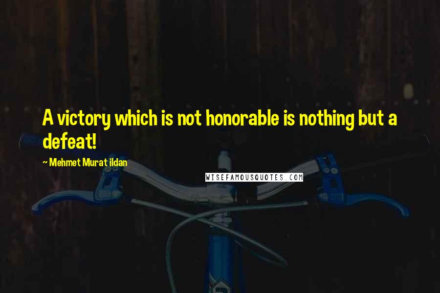 Mehmet Murat Ildan Quotes: A victory which is not honorable is nothing but a defeat!