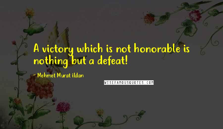 Mehmet Murat Ildan Quotes: A victory which is not honorable is nothing but a defeat!