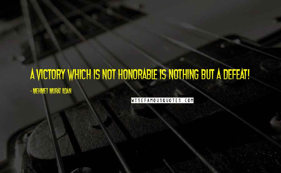 Mehmet Murat Ildan Quotes: A victory which is not honorable is nothing but a defeat!