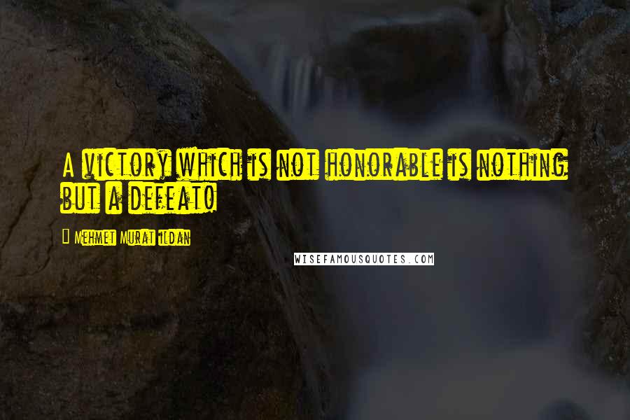 Mehmet Murat Ildan Quotes: A victory which is not honorable is nothing but a defeat!