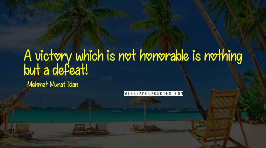 Mehmet Murat Ildan Quotes: A victory which is not honorable is nothing but a defeat!