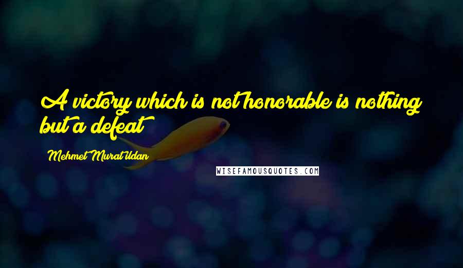 Mehmet Murat Ildan Quotes: A victory which is not honorable is nothing but a defeat!