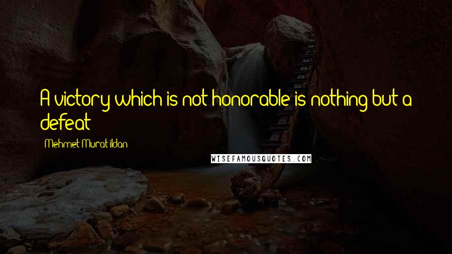 Mehmet Murat Ildan Quotes: A victory which is not honorable is nothing but a defeat!