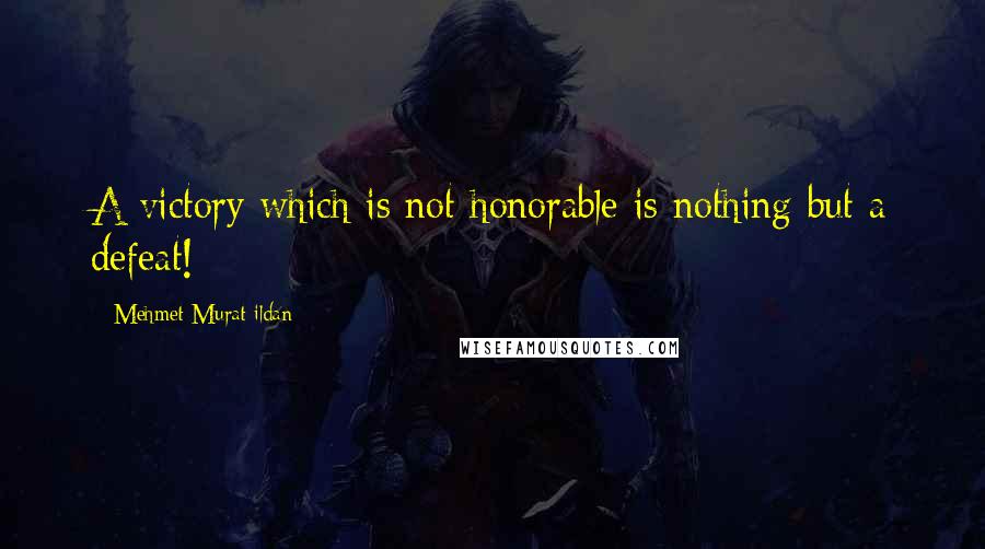 Mehmet Murat Ildan Quotes: A victory which is not honorable is nothing but a defeat!