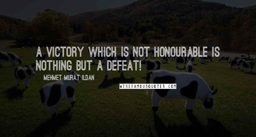 Mehmet Murat Ildan Quotes: A victory which is not honourable is nothing but a defeat!