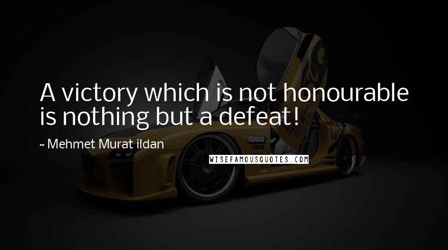Mehmet Murat Ildan Quotes: A victory which is not honourable is nothing but a defeat!