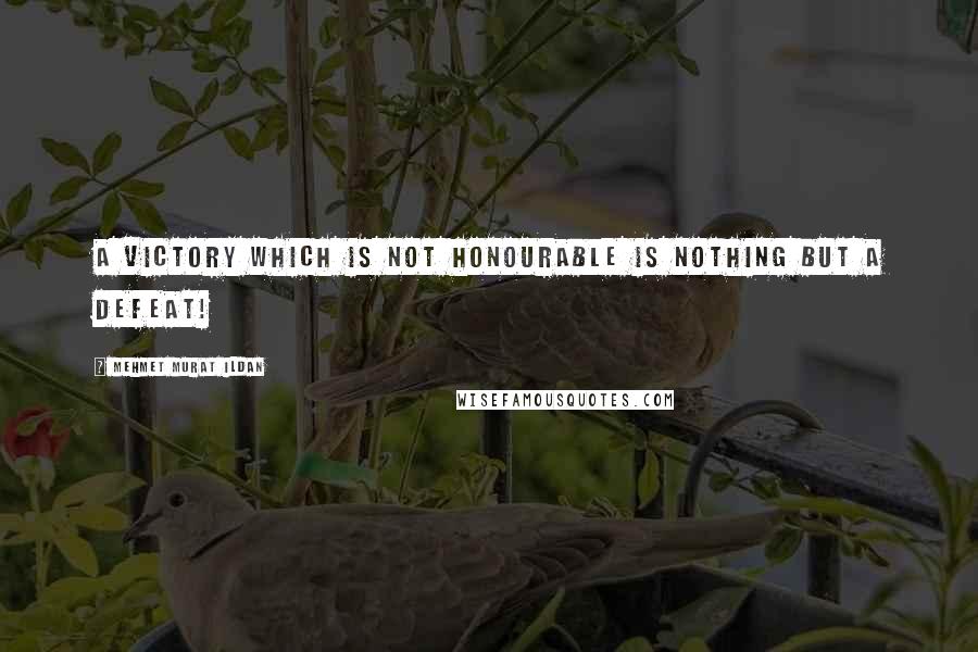 Mehmet Murat Ildan Quotes: A victory which is not honourable is nothing but a defeat!