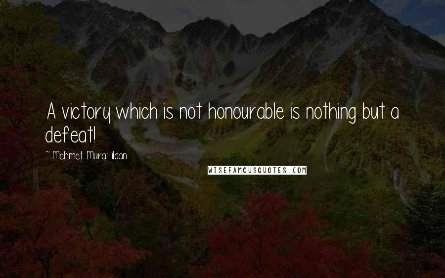 Mehmet Murat Ildan Quotes: A victory which is not honourable is nothing but a defeat!