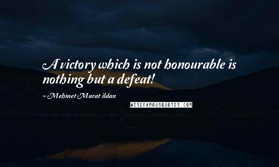 Mehmet Murat Ildan Quotes: A victory which is not honourable is nothing but a defeat!