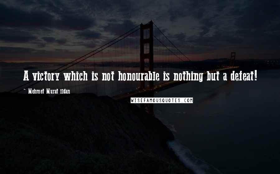 Mehmet Murat Ildan Quotes: A victory which is not honourable is nothing but a defeat!