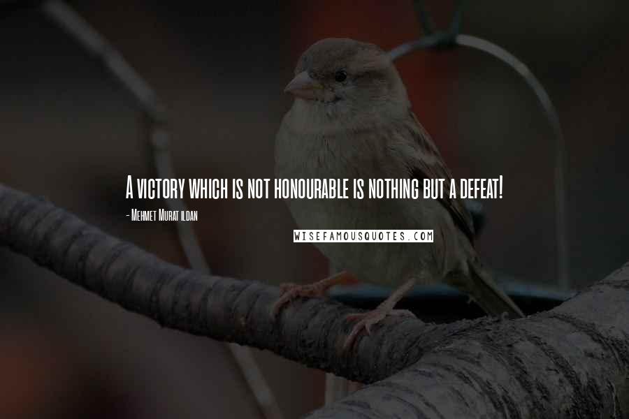 Mehmet Murat Ildan Quotes: A victory which is not honourable is nothing but a defeat!