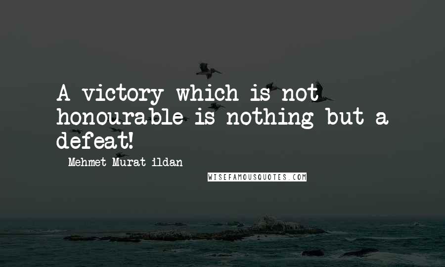 Mehmet Murat Ildan Quotes: A victory which is not honourable is nothing but a defeat!