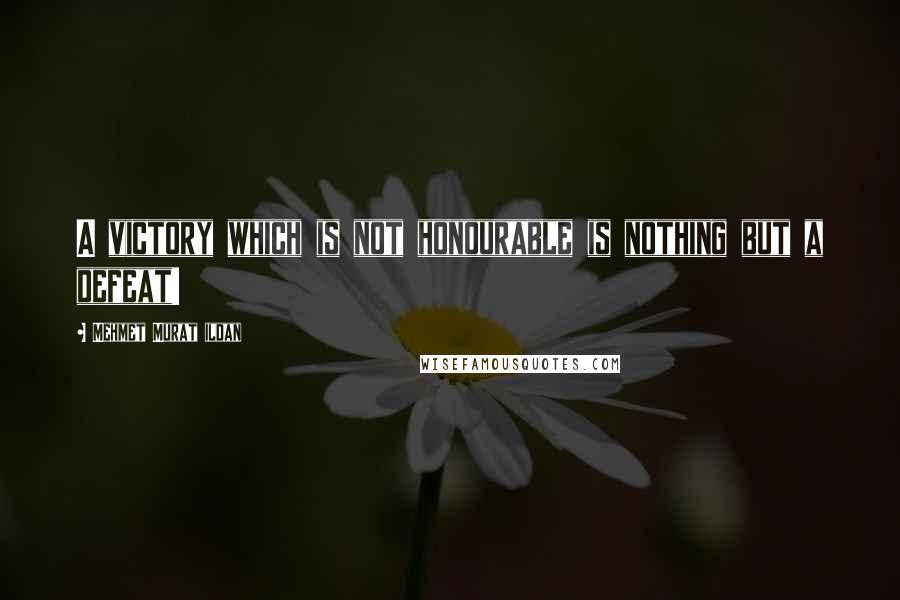 Mehmet Murat Ildan Quotes: A victory which is not honourable is nothing but a defeat!