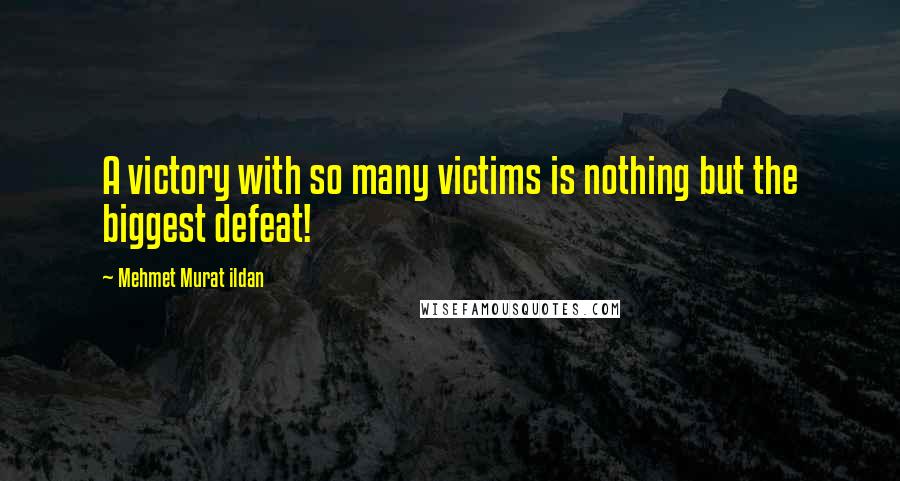 Mehmet Murat Ildan Quotes: A victory with so many victims is nothing but the biggest defeat!