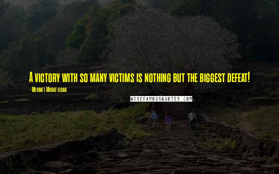 Mehmet Murat Ildan Quotes: A victory with so many victims is nothing but the biggest defeat!
