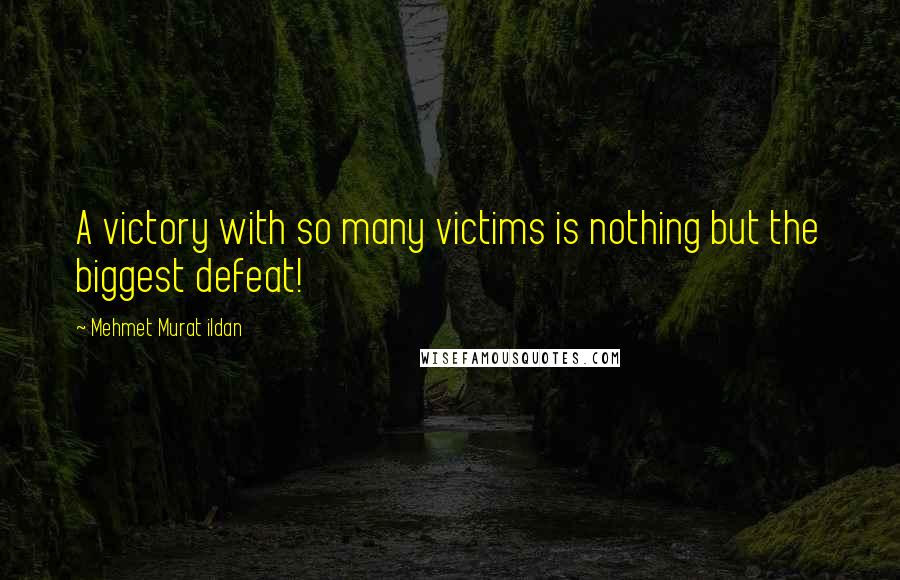 Mehmet Murat Ildan Quotes: A victory with so many victims is nothing but the biggest defeat!