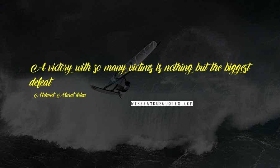 Mehmet Murat Ildan Quotes: A victory with so many victims is nothing but the biggest defeat!