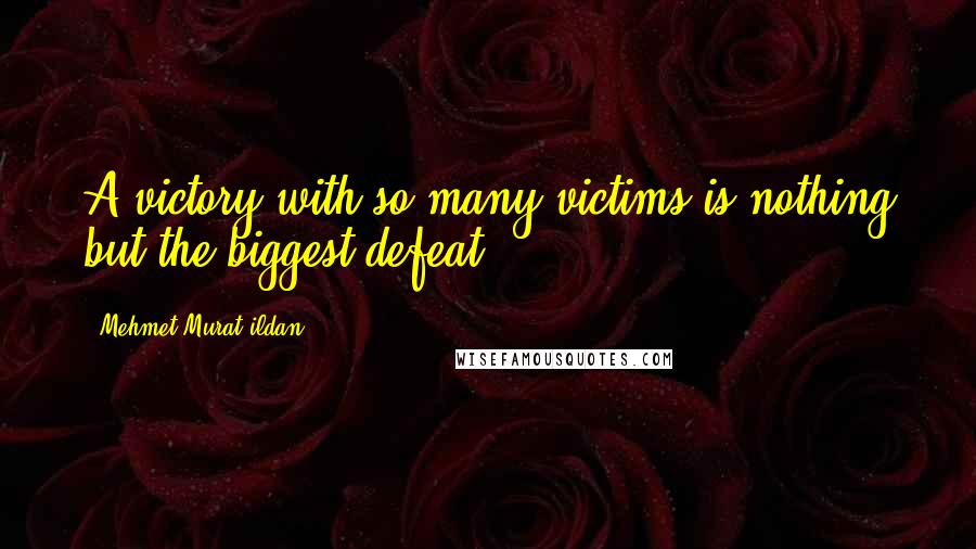 Mehmet Murat Ildan Quotes: A victory with so many victims is nothing but the biggest defeat!