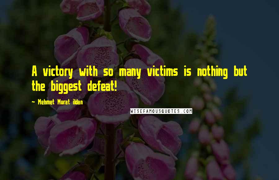 Mehmet Murat Ildan Quotes: A victory with so many victims is nothing but the biggest defeat!