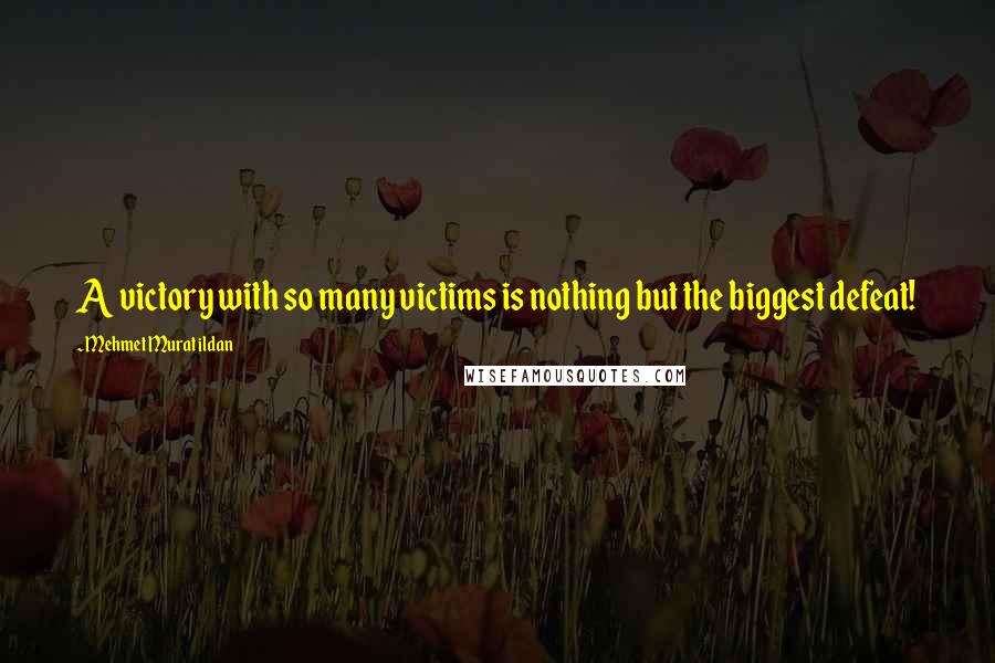 Mehmet Murat Ildan Quotes: A victory with so many victims is nothing but the biggest defeat!