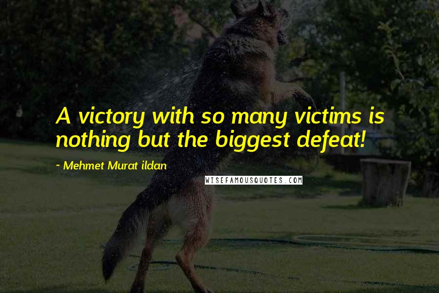 Mehmet Murat Ildan Quotes: A victory with so many victims is nothing but the biggest defeat!