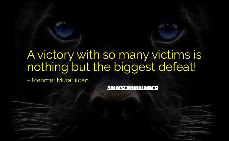 Mehmet Murat Ildan Quotes: A victory with so many victims is nothing but the biggest defeat!