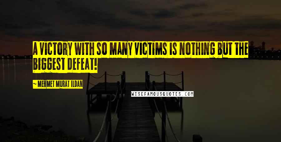 Mehmet Murat Ildan Quotes: A victory with so many victims is nothing but the biggest defeat!