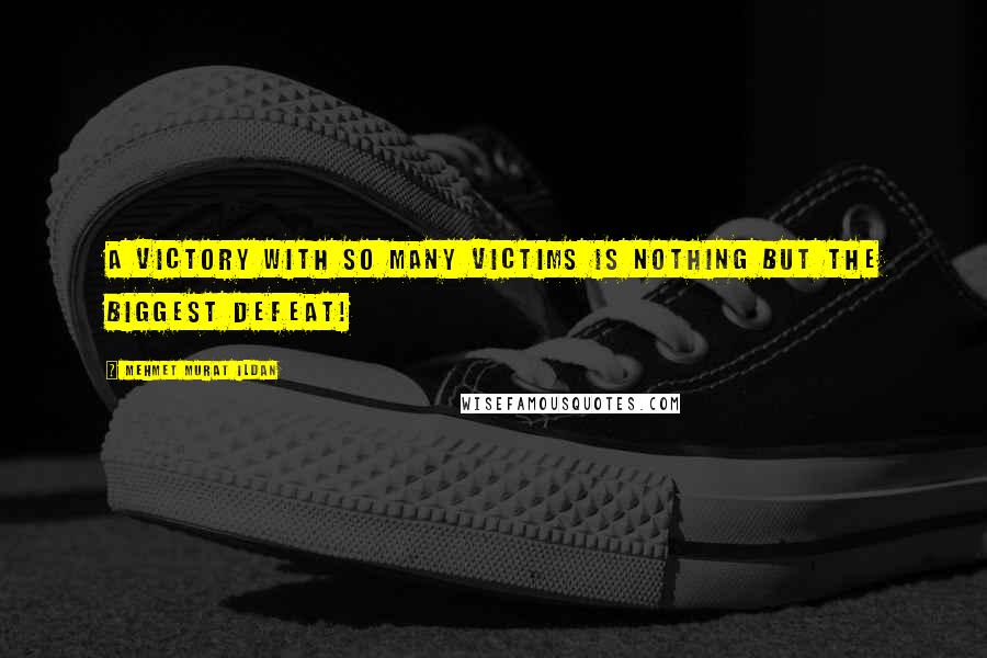 Mehmet Murat Ildan Quotes: A victory with so many victims is nothing but the biggest defeat!