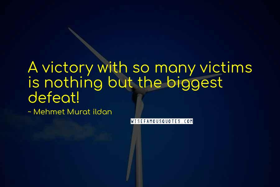 Mehmet Murat Ildan Quotes: A victory with so many victims is nothing but the biggest defeat!