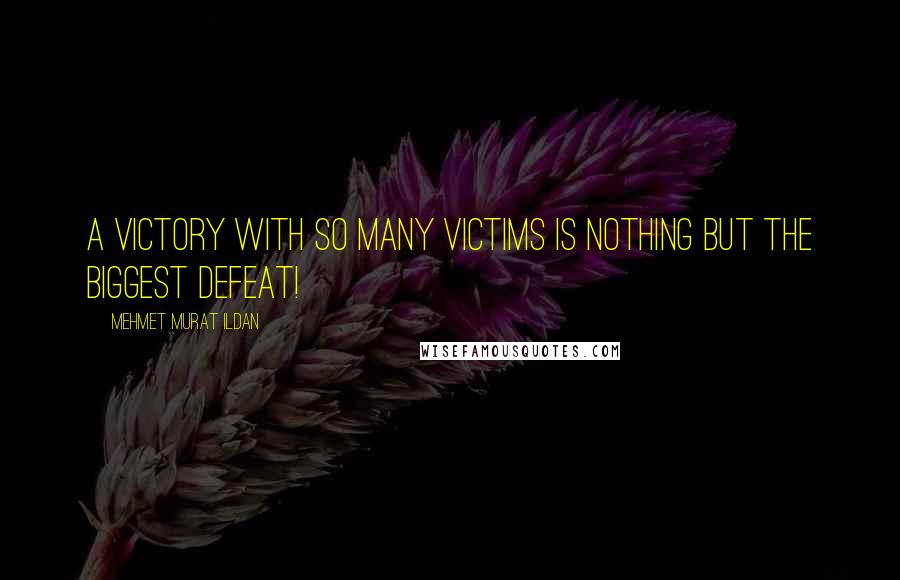 Mehmet Murat Ildan Quotes: A victory with so many victims is nothing but the biggest defeat!