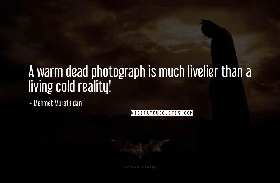 Mehmet Murat Ildan Quotes: A warm dead photograph is much livelier than a living cold reality!