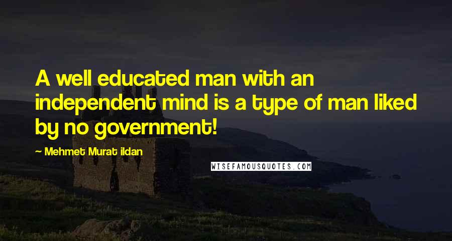 Mehmet Murat Ildan Quotes: A well educated man with an independent mind is a type of man liked by no government!