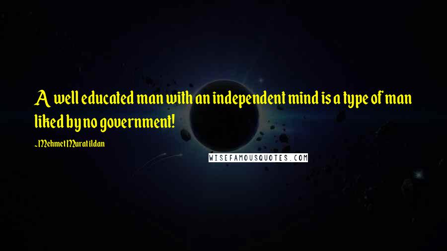 Mehmet Murat Ildan Quotes: A well educated man with an independent mind is a type of man liked by no government!