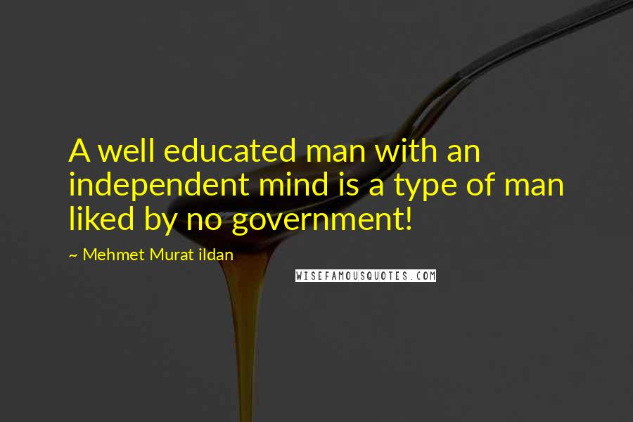 Mehmet Murat Ildan Quotes: A well educated man with an independent mind is a type of man liked by no government!