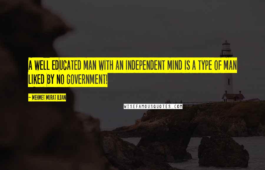 Mehmet Murat Ildan Quotes: A well educated man with an independent mind is a type of man liked by no government!