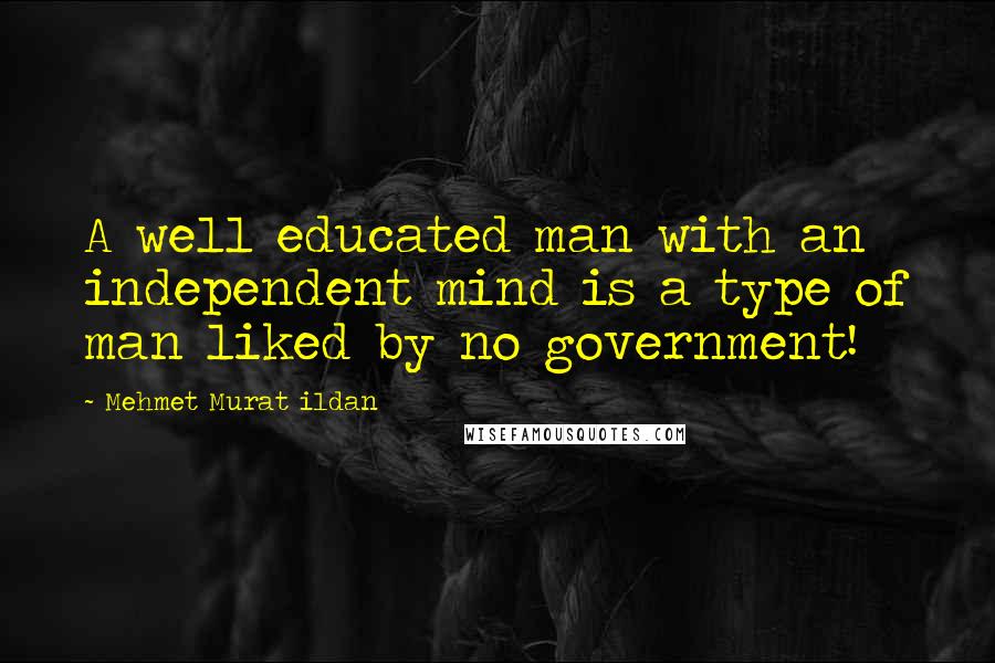 Mehmet Murat Ildan Quotes: A well educated man with an independent mind is a type of man liked by no government!