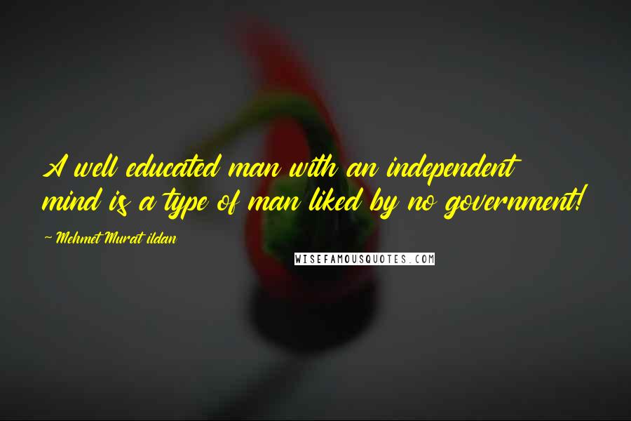 Mehmet Murat Ildan Quotes: A well educated man with an independent mind is a type of man liked by no government!