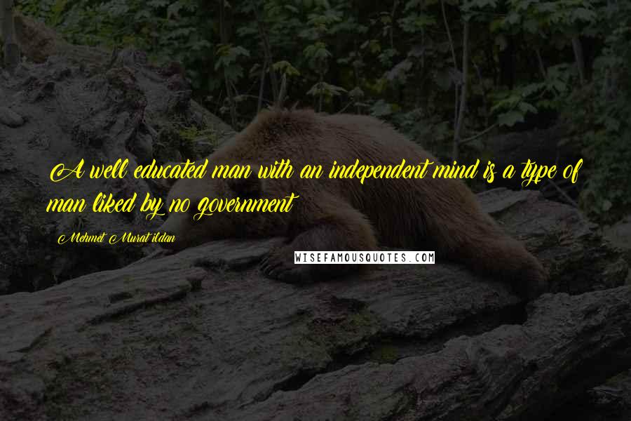 Mehmet Murat Ildan Quotes: A well educated man with an independent mind is a type of man liked by no government!