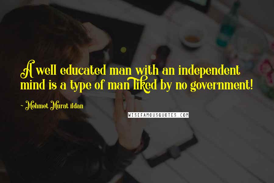 Mehmet Murat Ildan Quotes: A well educated man with an independent mind is a type of man liked by no government!