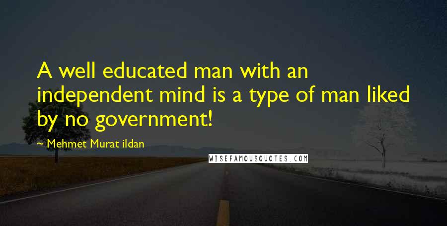 Mehmet Murat Ildan Quotes: A well educated man with an independent mind is a type of man liked by no government!